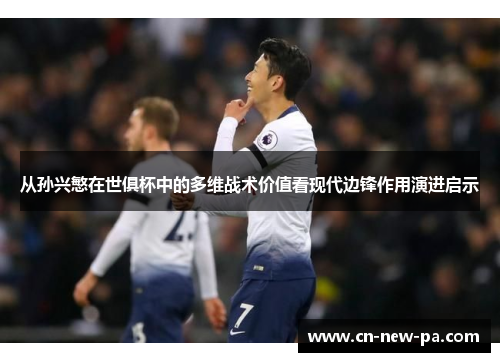 从孙兴慜在世俱杯中的多维战术价值看现代边锋作用演进启示 从孙兴慜在世俱杯中的多维战术价值看现代边锋作用演进启示