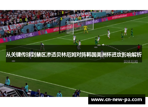 从关键传球到禁区渗透贝林厄姆对阵韩国美洲杯进攻影响解析