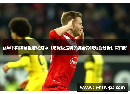 德甲下阶段赛程变化对争冠与保级走势的综合影响预测分析研究前瞻