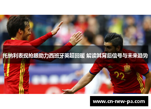 托纳利表现抢眼助力西班牙英超回暖 解读其背后信号与未来趋势