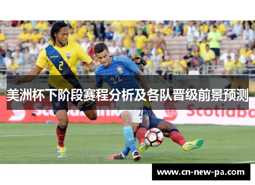 美洲杯下阶段赛程分析及各队晋级前景预测 美洲杯下阶段赛程分析及各队晋级前景预测