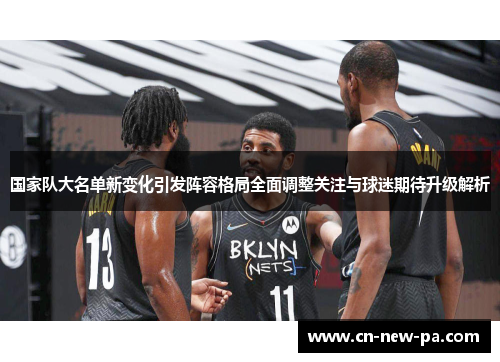 国家队大名单新变化引发阵容格局全面调整关注与球迷期待升级解析