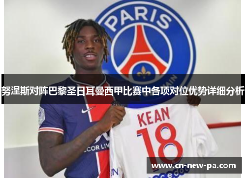 努涅斯对阵巴黎圣日耳曼西甲比赛中各项对位优势详细分析