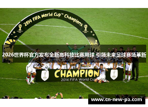 2026世界杯官方发布全新高科技比赛用球 引领未来足球赛场革新 2026世界杯官方发布全新高科技比赛用球 引领未来足球赛场革新