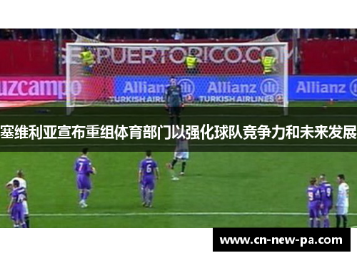 塞维利亚宣布重组体育部门以强化球队竞争力和未来发展 塞维利亚宣布重组体育部门以强化球队竞争力和未来发展