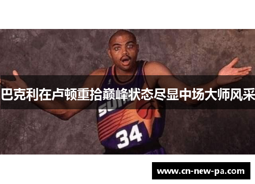 巴克利在卢顿重拾巅峰状态尽显中场大师风采 巴克利在卢顿重拾巅峰状态尽显中场大师风采