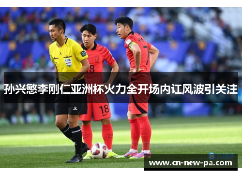 孙兴慜李刚仁亚洲杯火力全开场内讧风波引关注 孙兴慜李刚仁亚洲杯火力全开场内讧风波引关注