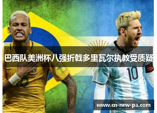 巴西队美洲杯八强折戟多里瓦尔执教受质疑