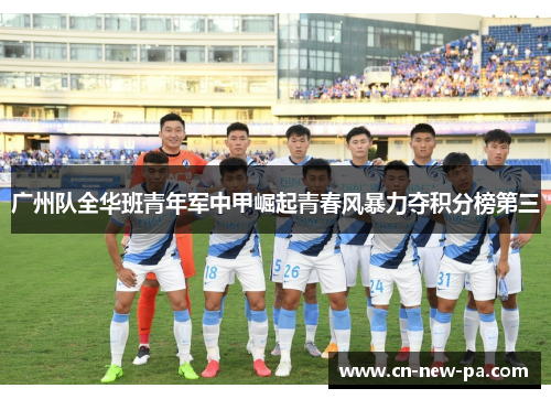 广州队全华班青年军中甲崛起青春风暴力夺积分榜第三