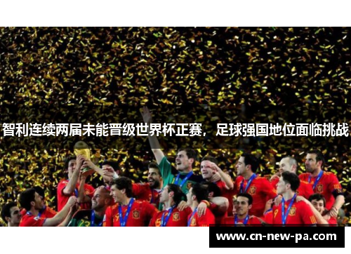 智利连续两届未能晋级世界杯正赛，足球强国地位面临挑战