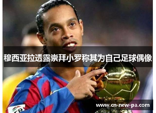 穆西亚拉透露崇拜小罗称其为自己足球偶像