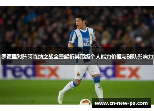 罗德里对阵阿森纳之战全景解析其顶级个人能力价值与球队影响力 罗德里对阵阿森纳之战全景解析其顶级个人能力价值与球队影响力