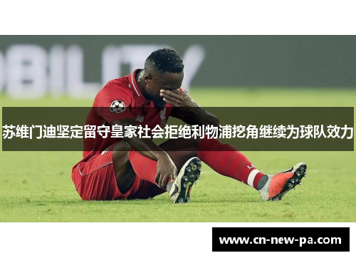 苏维门迪坚定留守皇家社会拒绝利物浦挖角继续为球队效力 苏维门迪坚定留守皇家社会拒绝利物浦挖角继续为球队效力