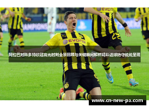 阿拉巴对阵多特欧冠高光时刻全景回顾与关键瞬间解析精彩进球防守统统呈现 阿拉巴对阵多特欧冠高光时刻全景回顾与关键瞬间解析精彩进球防守统统呈现