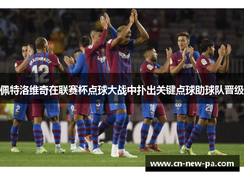 佩特洛维奇在联赛杯点球大战中扑出关键点球助球队晋级 佩特洛维奇在联赛杯点球大战中扑出关键点球助球队晋级