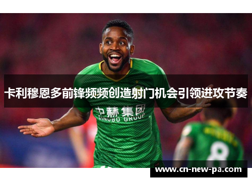卡利穆恩多前锋频频创造射门机会引领进攻节奏