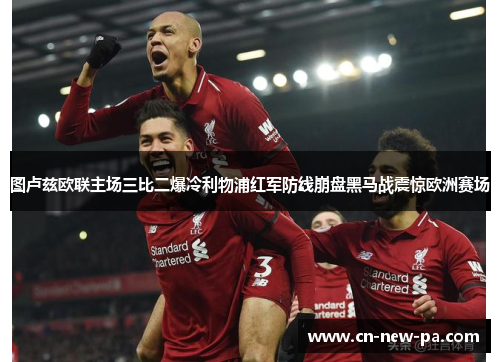 图卢兹欧联主场三比二爆冷利物浦红军防线崩盘黑马战震惊欧洲赛场