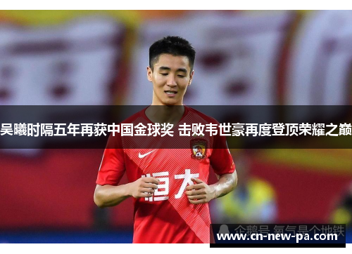 吴曦时隔五年再获中国金球奖 击败韦世豪再度登顶荣耀之巅