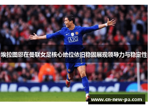 埃拉图恩在曼联女足核心地位依旧稳固展现领导力与稳定性 埃拉图恩在曼联女足核心地位依旧稳固展现领导力与稳定性