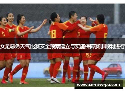 女足恶劣天气比赛安全预案建立与实施保障赛事顺利进行 女足恶劣天气比赛安全预案建立与实施保障赛事顺利进行