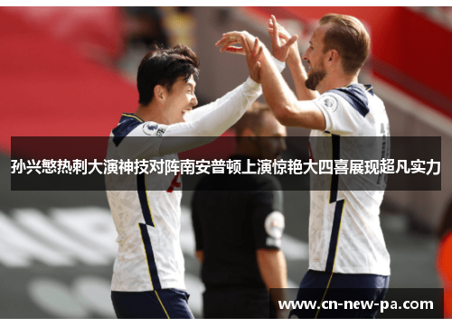 孙兴慜热刺大演神技对阵南安普顿上演惊艳大四喜展现超凡实力 孙兴慜热刺大演神技对阵南安普顿上演惊艳大四喜展现超凡实力