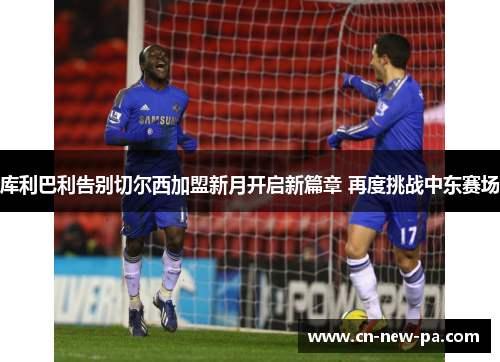 库利巴利告别切尔西加盟新月开启新篇章 再度挑战中东赛场 库利巴利告别切尔西加盟新月开启新篇章 再度挑战中东赛场