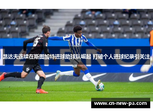 昂达夫连续在斯图加特进球助球队崛起 打破个人进球纪录引关注