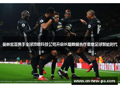 曼联官宣携手全球顶级科技公司开启长期数据合作重塑足球智能时代