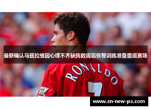 曼联确认马兹拉维因心律不齐缺阵数周后恢复训练准备重返赛场