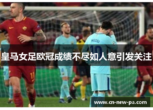 皇马女足欧冠成绩不尽如人意引发关注