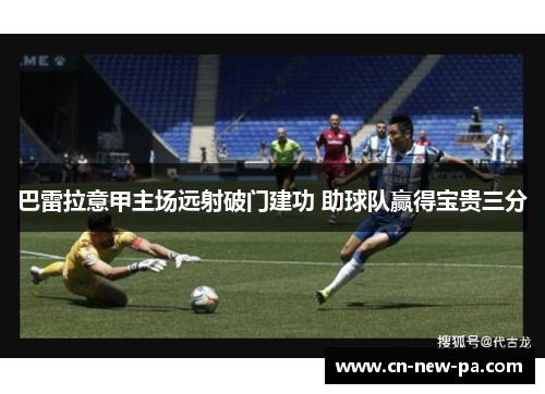 巴雷拉意甲主场远射破门建功 助球队赢得宝贵三分 巴雷拉意甲主场远射破门建功 助球队赢得宝贵三分