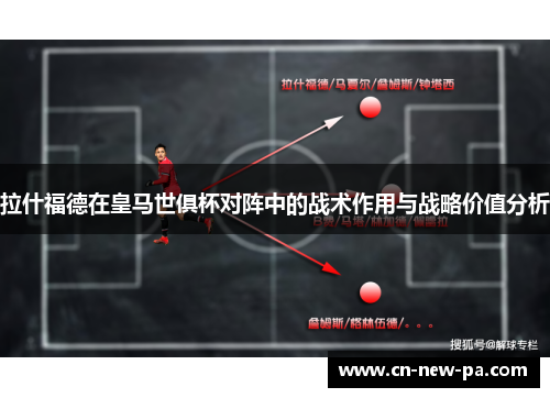 拉什福德在皇马世俱杯对阵中的战术作用与战略价值分析 拉什福德在皇马世俱杯对阵中的战术作用与战略价值分析