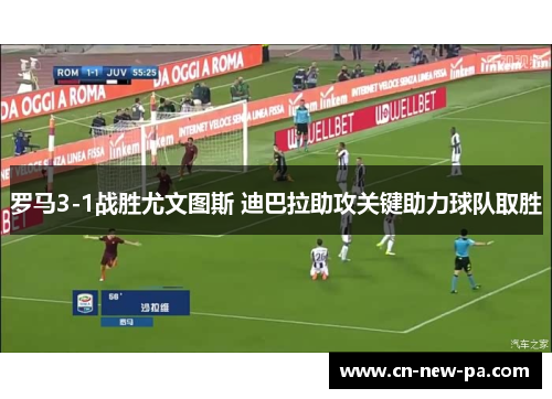 罗马3-1战胜尤文图斯 迪巴拉助攻关键助力球队取胜 罗马3-1战胜尤文图斯 迪巴拉助攻关键助力球队取胜
