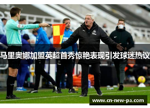 马里奥娜加盟英超首秀惊艳表现引发球迷热议 马里奥娜加盟英超首秀惊艳表现引发球迷热议