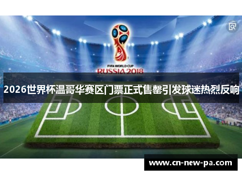2026世界杯温哥华赛区门票正式售罄引发球迷热烈反响 2026世界杯温哥华赛区门票正式售罄引发球迷热烈反响