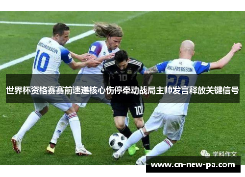 世界杯资格赛赛前速递核心伤停牵动战局主帅发言释放关键信号