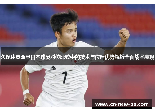 久保建英西甲日本球员对位比较中的技术与位置优势解析全面战术表现 久保建英西甲日本球员对位比较中的技术与位置优势解析全面战术表现