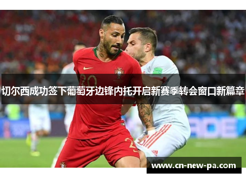 切尔西成功签下葡萄牙边锋内托开启新赛季转会窗口新篇章 切尔西成功签下葡萄牙边锋内托开启新赛季转会窗口新篇章