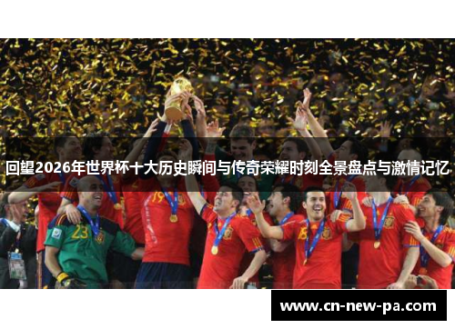 回望2026年世界杯十大历史瞬间与传奇荣耀时刻全景盘点与激情记忆 回望2026年世界杯十大历史瞬间与传奇荣耀时刻全景盘点与激情记忆