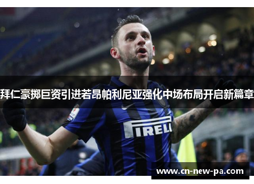 拜仁豪掷巨资引进若昂帕利尼亚强化中场布局开启新篇章