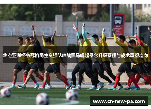 焦点亚洲杯争冠格局生变强队暗战黑马崛起悬念升级赛程与战术重塑走向 焦点亚洲杯争冠格局生变强队暗战黑马崛起悬念升级赛程与战术重塑走向