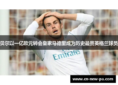 贝尔以一亿欧元转会皇家马德里成为历史最贵英格兰球员 贝尔以一亿欧元转会皇家马德里成为历史最贵英格兰球员
